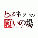 とあるネットの憩いの場（ツイッター）