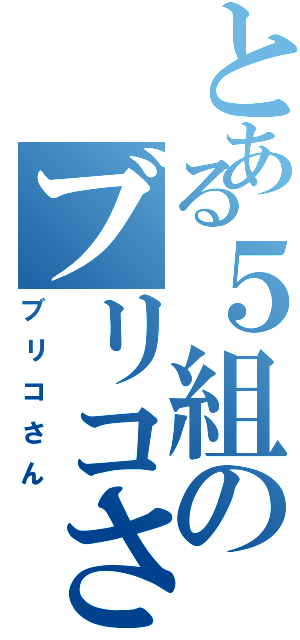 とある５組のブリコさん（ブリコさん）