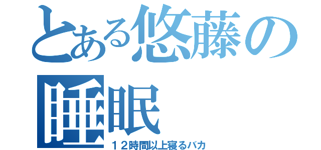 とある悠藤の睡眠（１２時間以上寝るバカ）