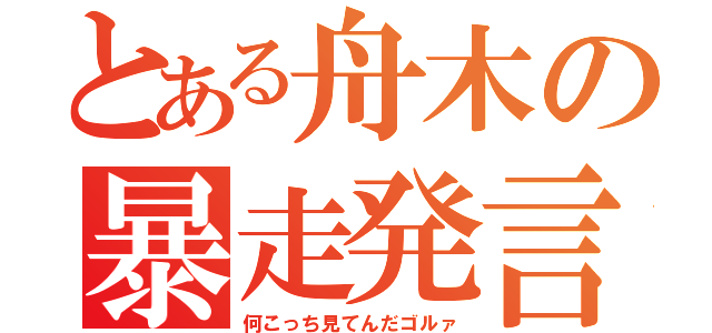 とある舟木の暴走発言（何こっち見てんだゴルァ）