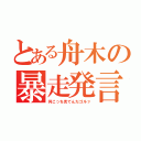 とある舟木の暴走発言（何こっち見てんだゴルァ）