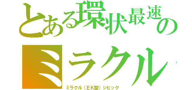 とある環状最速のミラクル（ミラクル（ＥＫ型）シビック ）