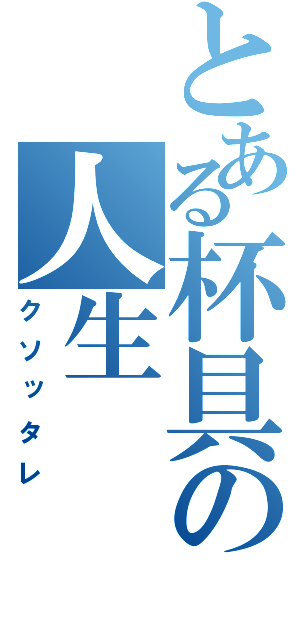 とある杯具の人生（クソッタレ）