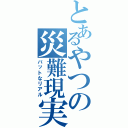 とあるやつの災難現実（バットなリアル）