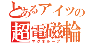 とあるアイツの超電磁輪（マグネループ）