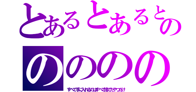 とあるとあるとあるとあるとあるとあうｒっるののののののんおんおのののんおお（すべて手に入れるのはすべて捨てたやつだけ）