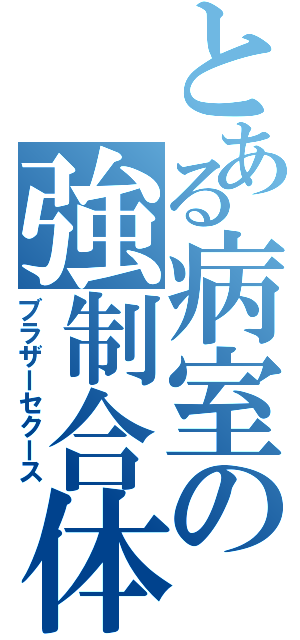 とある病室の強制合体Ⅱ（ブラザーセクース）