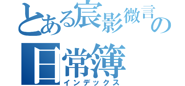 とある宸影微言の日常簿（インデックス）