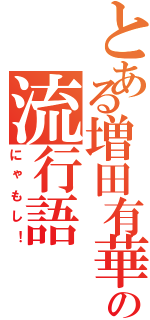 とある増田有華の流行語（にゃもし！）