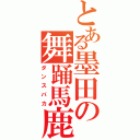 とある墨田の舞踊馬鹿（ダンスバカ）