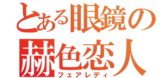 とある眼鏡の赫色恋人（フェアレディ）