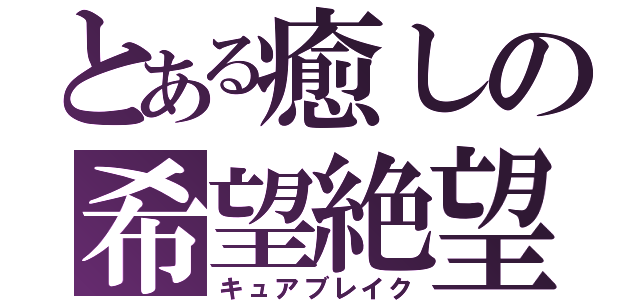 とある癒しの希望絶望（キュアブレイク）