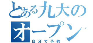 とある九大のオープンキャンパス（自分で予約）