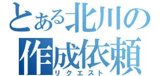 とある北川の作成依頼（リクエスト）