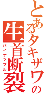 とあるタキザワの生首断裂（パイナップル）