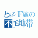 とあるＦ施の不毛地帯（ハゲ）