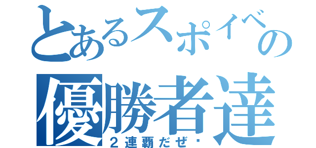 とあるスポイベの優勝者達（２連覇だぜ〜）