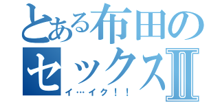 とある布田のセックスⅡ（イ…イク！！）