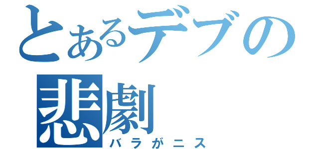 とあるデブの悲劇（バラがニス）