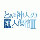 とある神人の神人傷情Ⅱ（神）