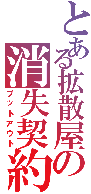 とある拡散屋の消失契約（プットアウト）