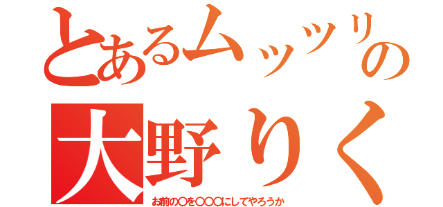 とあるムッツリの大野りく（お前の〇を〇〇〇にしてやろうか）