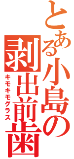 とある小島の剥出前歯（キモキモグラス）