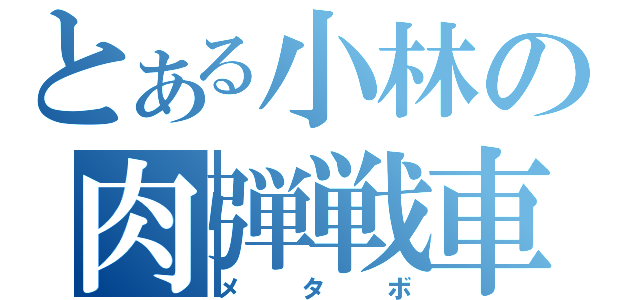 とある小林の肉弾戦車（メタボ）