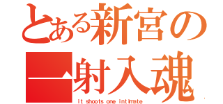 とある新宮の一射入魂（ｉｔ ｓｈｏｏｔｓ ｏｎｅ ｉｎｔｉｍａｔｅ）