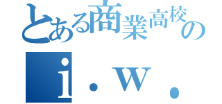 とある商業高校のｉ．ｗ．ａ．ｏ（）