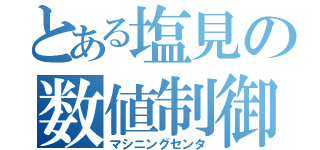 とある塩見の数値制御（マシニングセンタ）