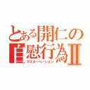 とある開仁の自慰行為Ⅱ（マスターベーション）