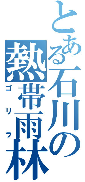 とある石川の熱帯雨林（ゴ　リ　ラ）