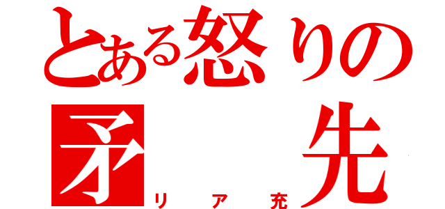 とある怒りの矛　　先（リア充）