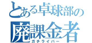 とある卓球部の廃課金者（ガチライバー）