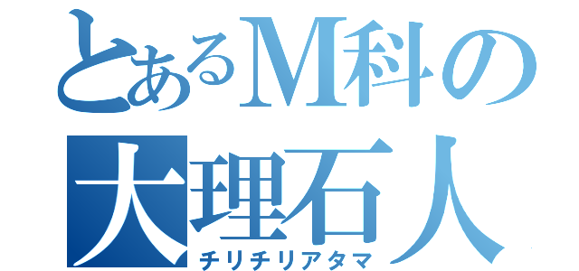 とあるＭ科の大理石人（チリチリアタマ）