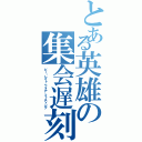 とある英雄の集会遅刻（ビー・レイト。フォア。ミーティング）