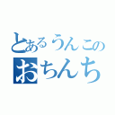 とあるうんこのおちんちん（）