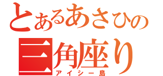 とあるあさひの三角座り（アイシー島）