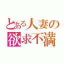 とある人妻の欲求不満（）