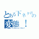 とある下ネタ君のの変態！（Ａｂｎｏｒｍａｌ）