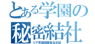 とある学園の秘密結社（リア充撲滅委員会本部）