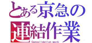 とある京急の連結作業（Ｃｏｎｓｏｌｉｄａｔｉｏｎ ｗｏｒｋ）