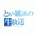 とある雑談の生放送（ザッツザッツダンダンダン）