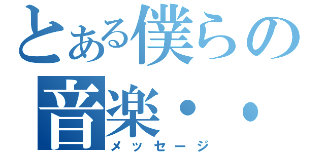 とある僕らの音楽・・・（メッセージ）