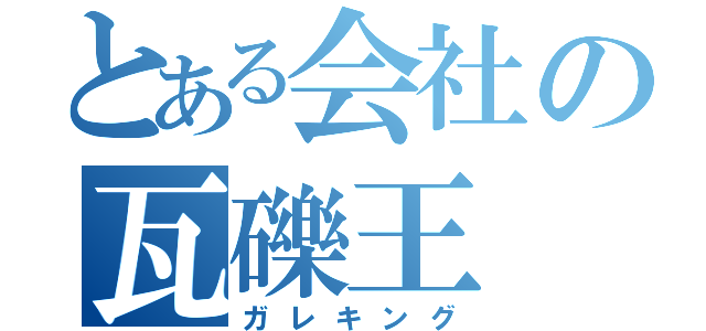 とある会社の瓦礫王（ガレキング）