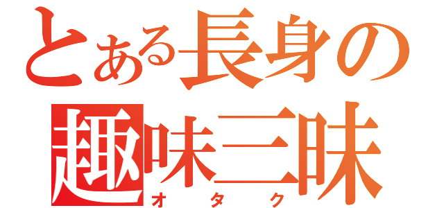 とある長身の趣味三昧（オタク）