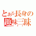 とある長身の趣味三昧（オタク）