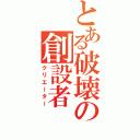 とある破壊の創設者（クリエーター）