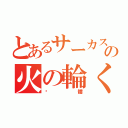 とあるサーカスの火の輪くぐり（焱髏）